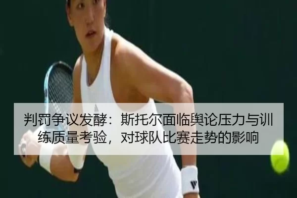 判罚争议发酵：斯托尔面临舆论压力与训练质量考验，对球队比赛走势的影响